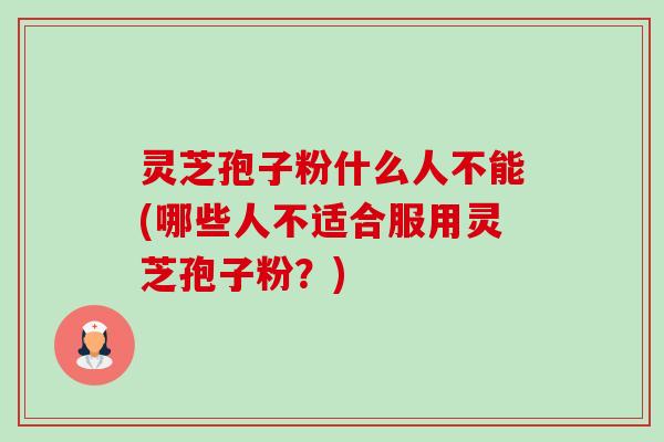 灵芝孢子粉什么人不能(哪些人不适合服用灵芝孢子粉?) 灵芝孢子粉什么人不能(哪些人不适合服用灵芝孢子粉?)
