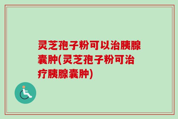 灵芝孢子粉可以胰腺囊肿(灵芝孢子粉可胰腺囊肿)