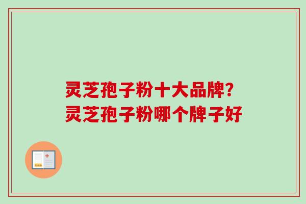 灵芝孢子粉十大品牌?灵芝孢子粉哪个牌子好 灵芝孢子粉十大品牌?灵芝孢子粉哪个牌子好