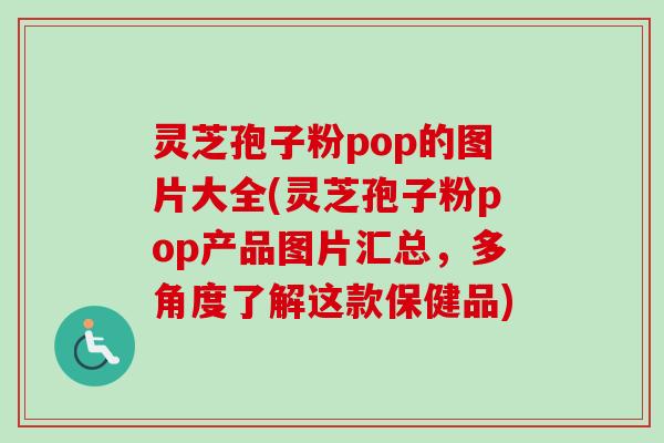 灵芝孢子粉pop的图片大全(灵芝孢子粉pop产品图片汇总,多角度了解这款保健品) 灵芝孢子粉pop的图片大全(灵芝孢子粉pop产品图片汇总,多角度了解这款保健品)