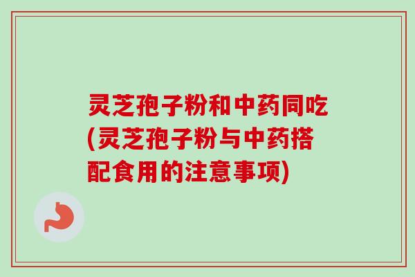 灵芝孢子粉和同吃(灵芝孢子粉与搭配食用的注意事项)