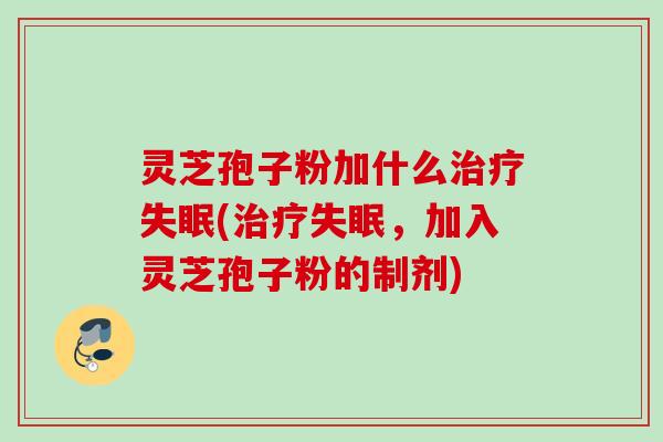 灵芝孢子粉加什么(，加入灵芝孢子粉的制剂)