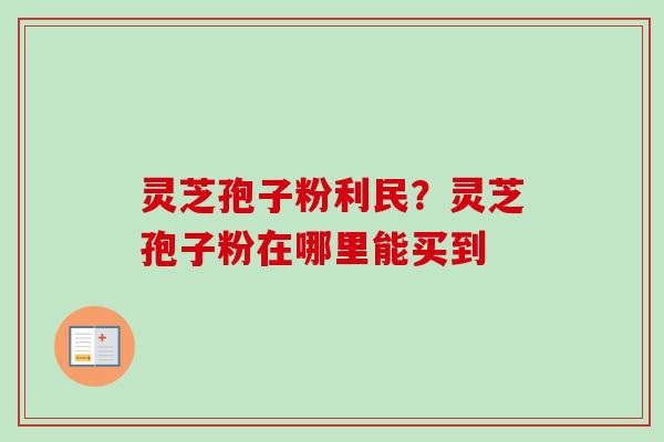 灵芝孢子粉利民?灵芝孢子粉在哪里能买到 灵芝孢子粉利民?灵芝孢子粉在哪里能买到