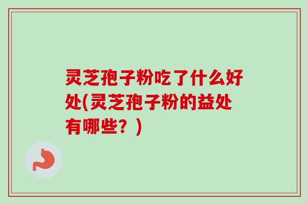 灵芝孢子粉吃了什么好处(灵芝孢子粉的益处有哪些?) 灵芝孢子粉吃了什么好处(灵芝孢子粉的益处有哪些?)