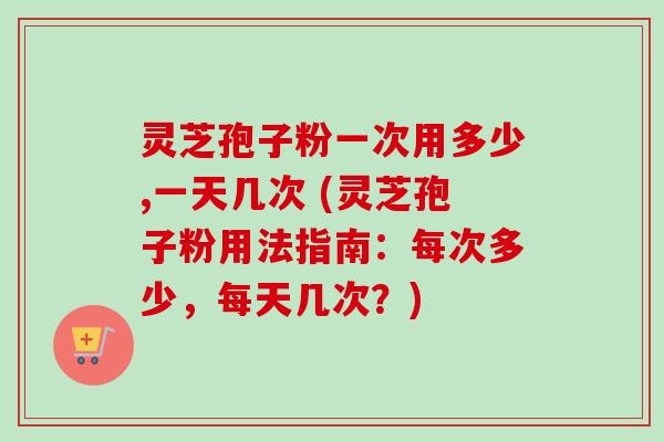 灵芝孢子粉一次用多少,一天几次 (灵芝孢子粉用法指南:每次多少,每天几次?) 灵芝孢子粉一次用多少,一天几次 (灵芝孢子粉用法指南:每次多少,每天几次?)
