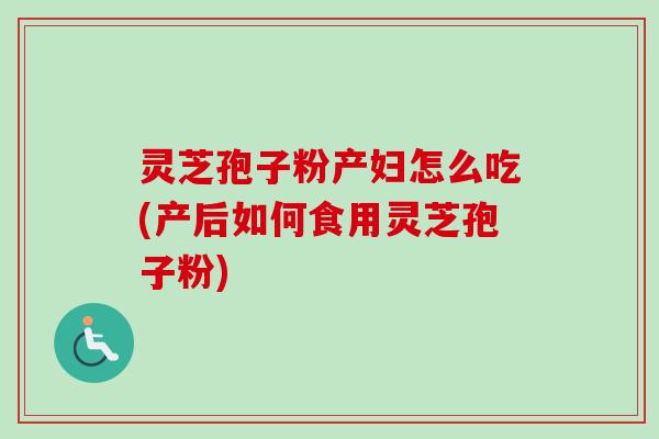 灵芝孢子粉产妇怎么吃(产后如何食用灵芝孢子粉) 灵芝孢子粉产妇怎么吃(产后如何食用灵芝孢子粉)