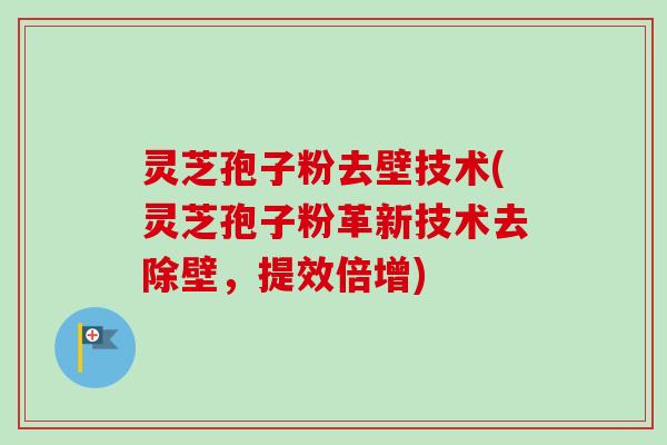 灵芝孢子粉去壁技术(灵芝孢子粉革新技术去除壁,提效倍增) 灵芝孢子粉去壁技术(灵芝孢子粉革新技术去除壁,提效倍增)