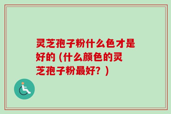 灵芝孢子粉什么色才是好的 (什么颜色的灵芝孢子粉好？)