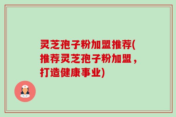 灵芝孢子粉加盟推荐(推荐灵芝孢子粉加盟,打造健康事业) 灵芝孢子粉加盟推荐(推荐灵芝孢子粉加盟,打造健康事业)