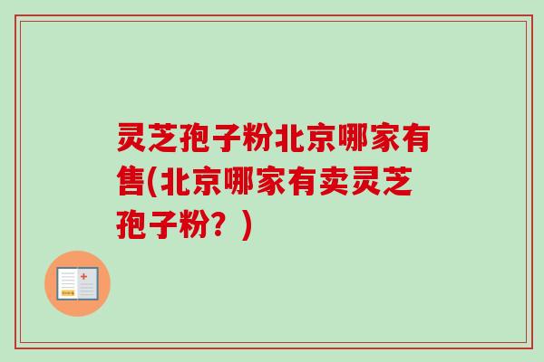 灵芝孢子粉北京哪家有售(北京哪家有卖灵芝孢子粉？)