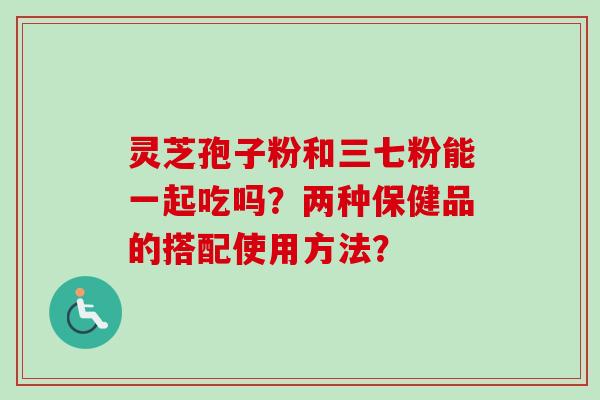 灵芝孢子粉和三七粉能一起吃吗?两种保健品的搭配使用方法? 灵芝孢子粉和三七粉能一起吃吗?两种保健品的搭配使用方法?