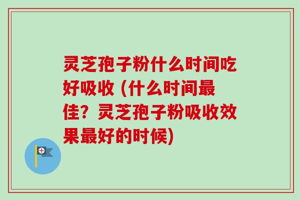 灵芝孢子粉什么时间吃好吸收 (什么时间佳？灵芝孢子粉吸收效果好的时候)