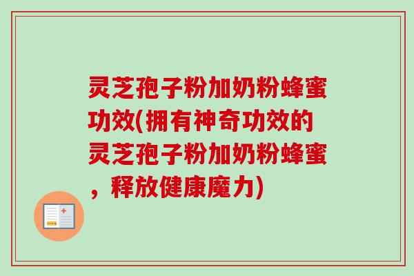 灵芝孢子粉加奶粉蜂蜜功效(拥有神奇功效的灵芝孢子粉加奶粉蜂蜜，释放健康魔力)