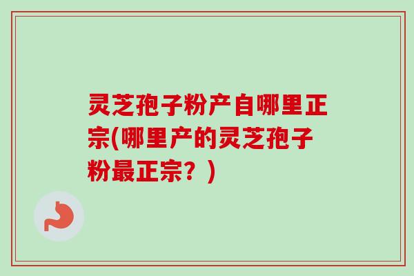 灵芝孢子粉产自哪里正宗(哪里产的灵芝孢子粉正宗？)