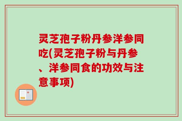 灵芝孢子粉丹参洋参同吃(灵芝孢子粉与丹参、洋参同食的功效与注意事项) 灵芝孢子粉丹参洋参同吃(灵芝孢子粉与丹参、洋参同食的功效与注意事项)