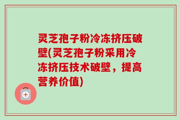 灵芝孢子粉冷冻挤压破壁(灵芝孢子粉采用冷冻挤压技术破壁，提高营养价值)