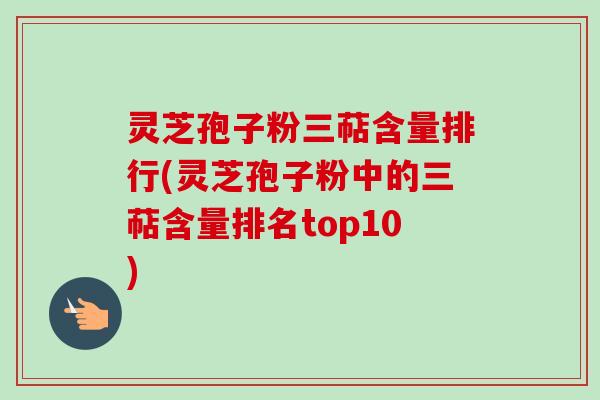 灵芝孢子粉三萜含量排行(灵芝孢子粉中的三萜含量排名top10) 灵芝孢子粉三萜含量排行(灵芝孢子粉中的三萜含量排名top10)