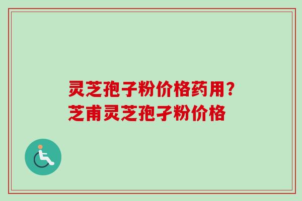 灵芝孢子粉价格药用?芝甫灵芝孢孑粉价格 灵芝孢子粉价格药用?芝甫灵芝孢孑粉价格