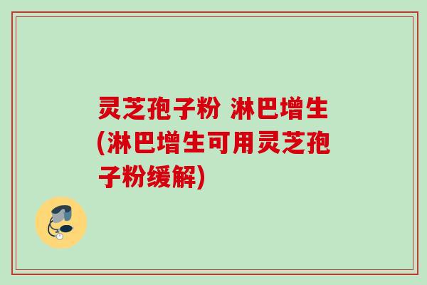 灵芝孢子粉 淋巴增生(淋巴增生可用灵芝孢子粉缓解) 灵芝孢子粉 淋巴增生(淋巴增生可用灵芝孢子粉缓解)