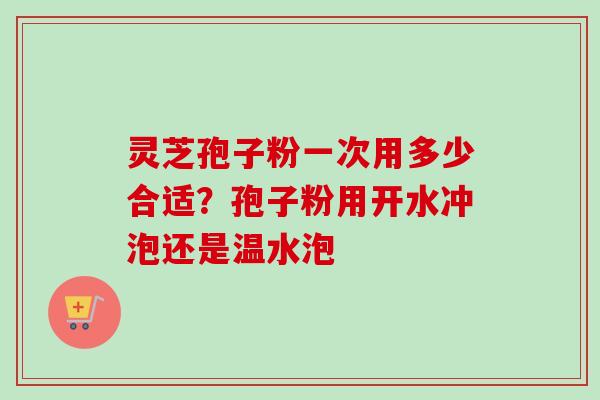 灵芝孢子粉一次用多少合适？孢子粉用开水冲泡还是温水泡