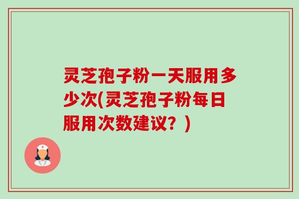 灵芝孢子粉一天服用多少次(灵芝孢子粉每日服用次数建议?) 灵芝孢子粉一天服用多少次(灵芝孢子粉每日服用次数建议?)