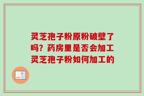 灵芝孢子粉原粉破壁了吗？药房里是否会加工灵芝孢子粉如何加工的
