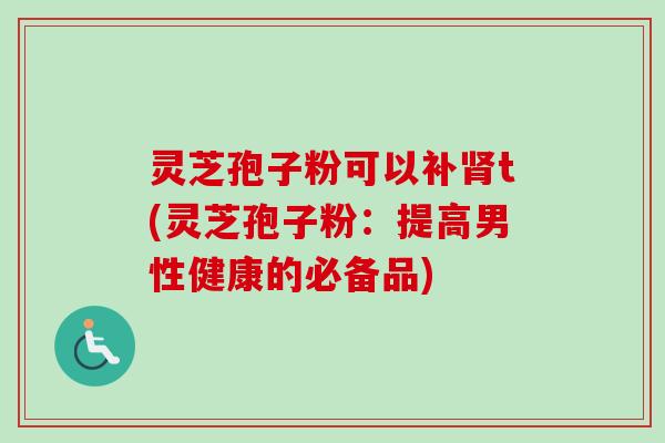 灵芝孢子粉可以补t(灵芝孢子粉:提高男性健康的必备品) 灵芝孢子粉可以补t(灵芝孢子粉:提高男性健康的必备品)