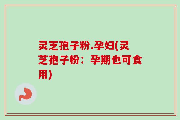 灵芝孢子粉.孕妇(灵芝孢子粉:孕期也可食用) 灵芝孢子粉.孕妇(灵芝孢子粉:孕期也可食用)