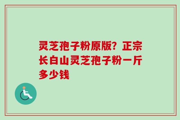 灵芝孢子粉原版?正宗长白山灵芝孢子粉一斤多少钱 灵芝孢子粉原版?正宗长白山灵芝孢子粉一斤多少钱