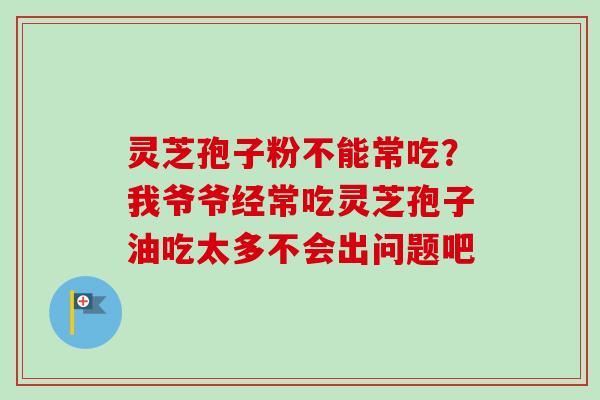 灵芝孢子粉不能常吃？我爷爷经常吃灵芝孢子油吃太多不会出问题吧