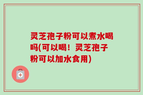 灵芝孢子粉可以煮水喝吗(可以喝!灵芝孢子粉可以加水食用) 灵芝孢子粉可以煮水喝吗(可以喝!灵芝孢子粉可以加水食用)