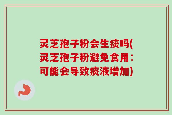 灵芝孢子粉会生痰吗(灵芝孢子粉避免食用:可能会导致痰液增加) 灵芝孢子粉会生痰吗(灵芝孢子粉避免食用:可能会导致痰液增加)