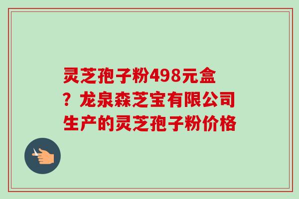灵芝孢子粉498元盒?龙泉森芝宝有限公司生产的灵芝孢子粉价格 灵芝孢子粉498元盒?龙泉森芝宝有限公司生产的灵芝孢子粉价格