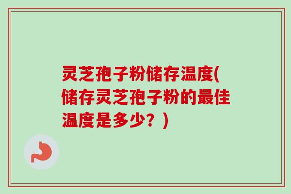 灵芝孢子粉储存温度(储存灵芝孢子粉的佳温度是多少？)