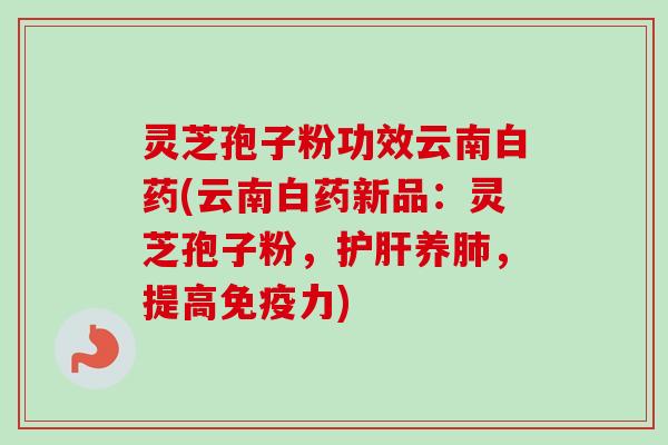 灵芝孢子粉功效云南白药(云南白药新品:灵芝孢子粉,养,提高免疫力) 灵芝孢子粉功效云南白药(云南白药新品:灵芝孢子粉,养,提高免疫力)