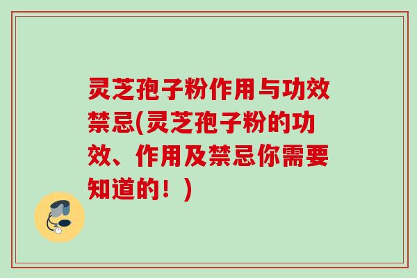 灵芝孢子粉作用与功效禁忌(灵芝孢子粉的功效、作用及禁忌你需要知道的!) 灵芝孢子粉作用与功效禁忌(灵芝孢子粉的功效、作用及禁忌你需要知道的!)
