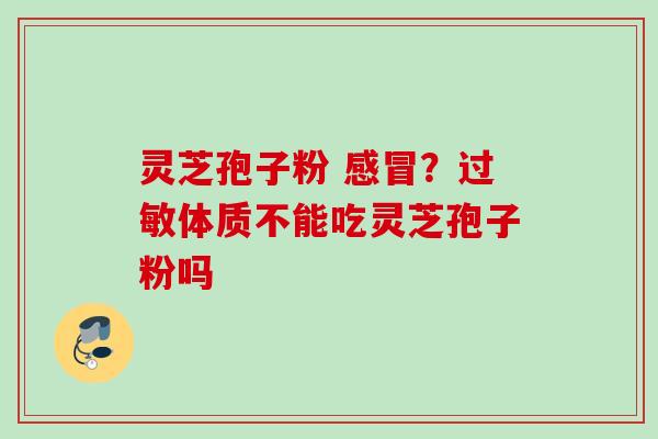 灵芝孢子粉 ?体质不能吃灵芝孢子粉吗 灵芝孢子粉 ?体质不能吃灵芝孢子粉吗