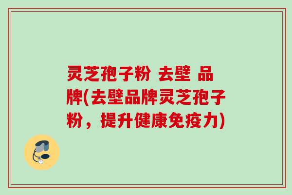 灵芝孢子粉 去壁 品牌(去壁品牌灵芝孢子粉，提升健康免疫力)
