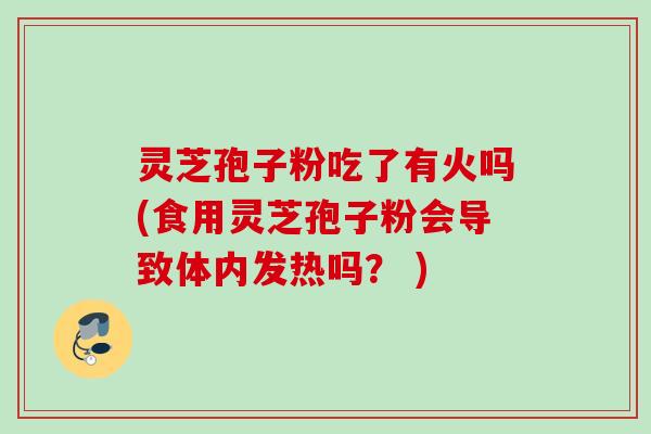 灵芝孢子粉吃了有火吗(食用灵芝孢子粉会导致体内发热吗? ) 灵芝孢子粉吃了有火吗(食用灵芝孢子粉会导致体内发热吗? )