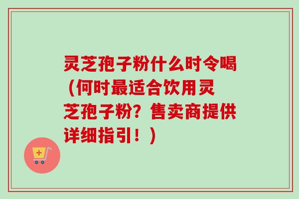 灵芝孢子粉什么时令喝 (何时适合饮用灵芝孢子粉?售卖商提供详细指引!) 灵芝孢子粉什么时令喝 (何时适合饮用灵芝孢子粉?售卖商提供详细指引!)