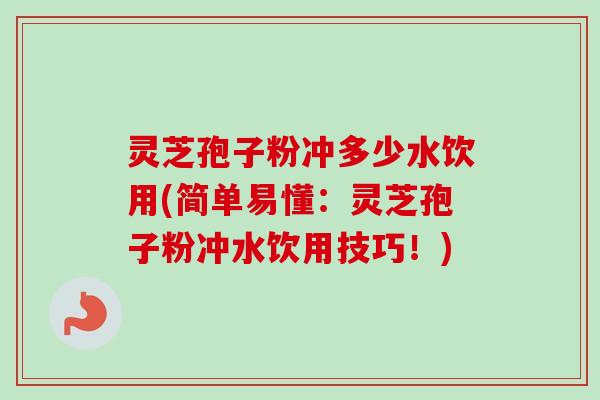 灵芝孢子粉冲多少水饮用(简单易懂:灵芝孢子粉冲水饮用技巧!) 灵芝孢子粉冲多少水饮用(简单易懂:灵芝孢子粉冲水饮用技巧!)