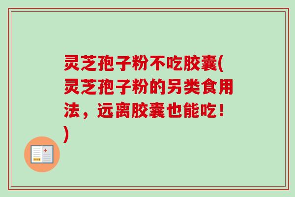 灵芝孢子粉不吃胶囊(灵芝孢子粉的另类食用法,远离胶囊也能吃!) 灵芝孢子粉不吃胶囊(灵芝孢子粉的另类食用法,远离胶囊也能吃!)