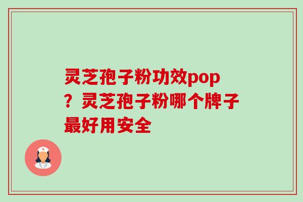 灵芝孢子粉功效pop？灵芝孢子粉哪个牌子好用安全