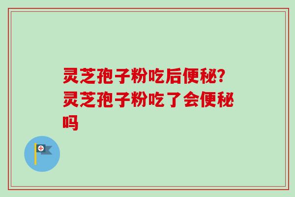 灵芝孢子粉吃后?灵芝孢子粉吃了会吗 灵芝孢子粉吃后?灵芝孢子粉吃了会吗