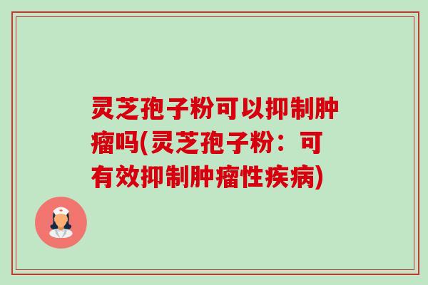 灵芝孢子粉可以抑制吗(灵芝孢子粉:可有效抑制性) 灵芝孢子粉可以抑制吗(灵芝孢子粉:可有效抑制性)