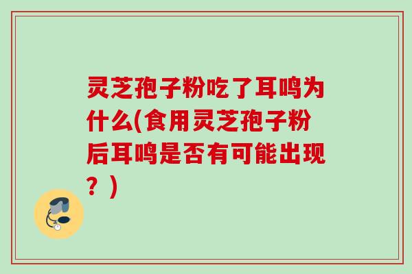 灵芝孢子粉吃了耳鸣为什么(食用灵芝孢子粉后耳鸣是否有可能出现?) 灵芝孢子粉吃了耳鸣为什么(食用灵芝孢子粉后耳鸣是否有可能出现?)