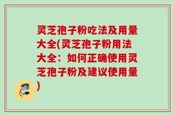灵芝孢子粉吃法及用量大全(灵芝孢子粉用法大全:如何正确使用灵芝孢子粉及建议使用量) 灵芝孢子粉吃法及用量大全(灵芝孢子粉用法大全:如何正确使用灵芝孢子粉及建议使用量)