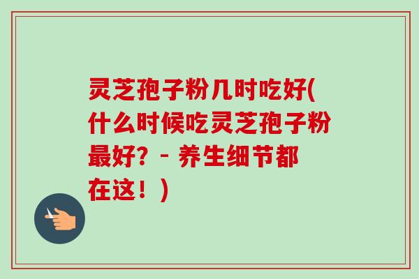 灵芝孢子粉几时吃好(什么时候吃灵芝孢子粉好?- 养生细节都在这!) 灵芝孢子粉几时吃好(什么时候吃灵芝孢子粉好?- 养生细节都在这!)