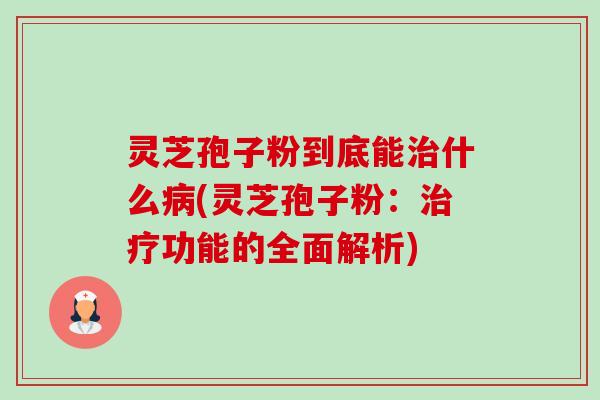 灵芝孢子粉到底能什么(灵芝孢子粉:功能的全面解析) 灵芝孢子粉到底能什么(灵芝孢子粉:功能的全面解析)