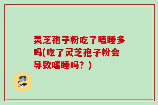 灵芝孢子粉吃了瞌睡多吗(吃了灵芝孢子粉会导致嗜睡吗?) 灵芝孢子粉吃了瞌睡多吗(吃了灵芝孢子粉会导致嗜睡吗?)
